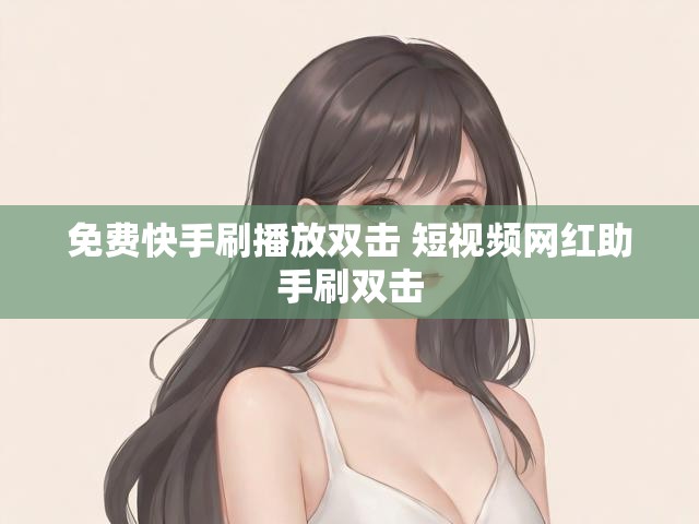 免费快手刷播放双击 短视频网红助手刷双击