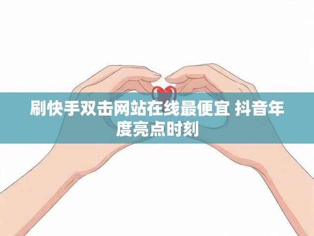 刷快手双击网站在线最便宜 抖音年度亮点时刻