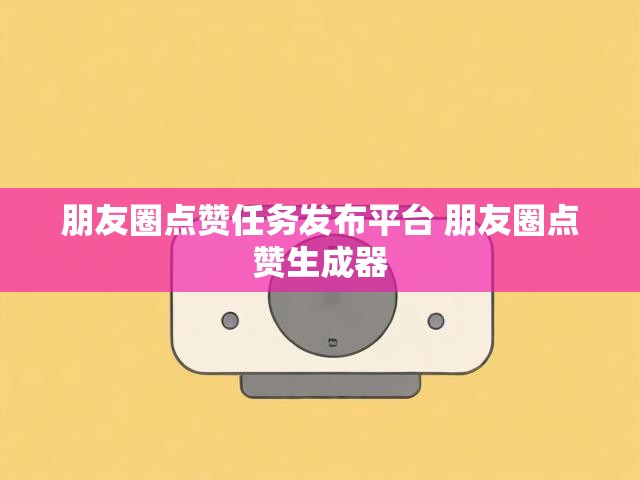 朋友圈点赞任务发布平台 朋友圈点赞生成器