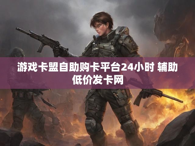 游戏卡盟自助购卡平台24小时 辅助低价发卡网