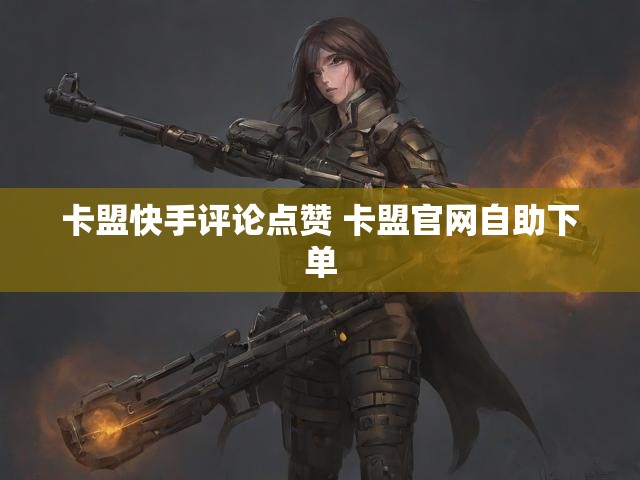 卡盟快手评论点赞 卡盟官网自助下单