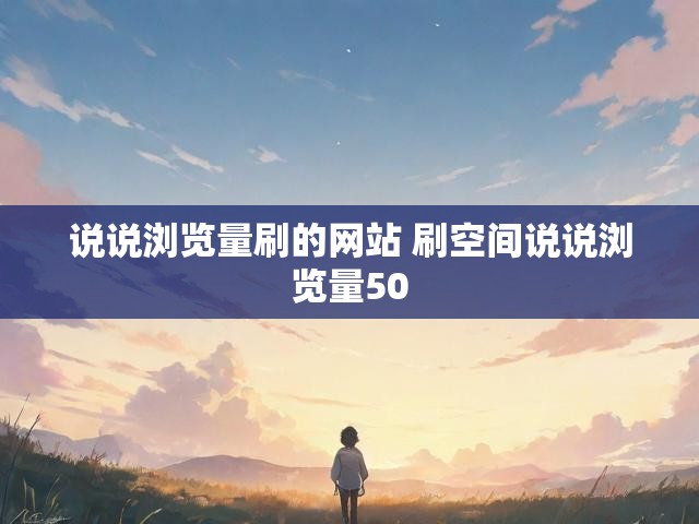 说说浏览量刷的网站 刷空间说说浏览量50