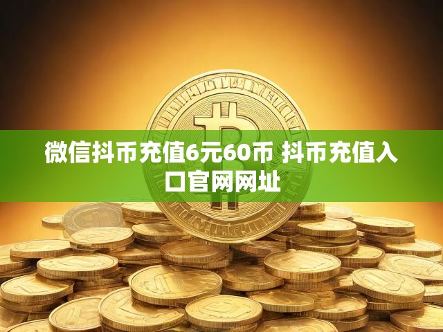 微信抖币充值6元60币 抖币充值入口官网网址