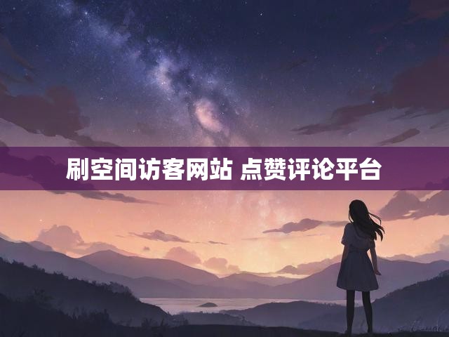 刷空间访客网站 点赞评论平台