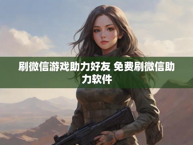 刷微信游戏助力好友 免费刷微信助力软件