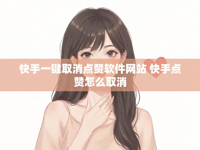 快手一键取消点赞软件网站 快手点赞怎么取消