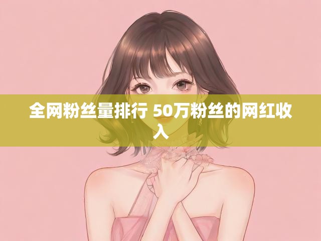 全网粉丝量排行 50万粉丝的网红收入