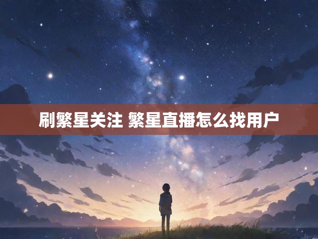 刷繁星关注 繁星直播怎么找用户
