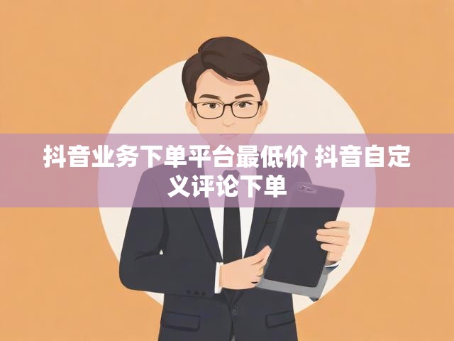 抖音业务下单平台最低价 抖音自定义评论下单