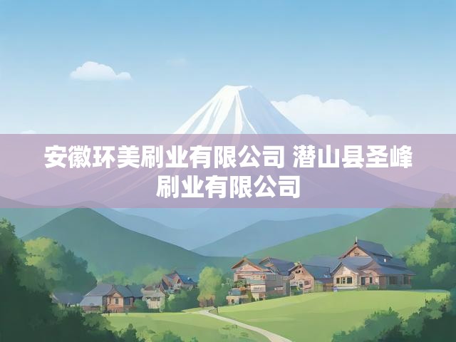 安徽环美刷业有限公司 潜山县圣峰刷业有限公司