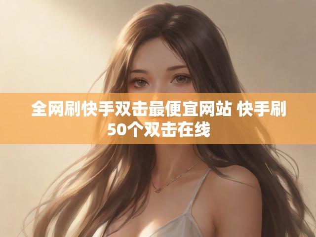 全网刷快手双击最便宜网站 快手刷50个双击在线