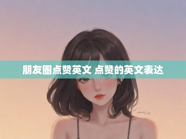 朋友圈点赞英文 点赞的英文表达