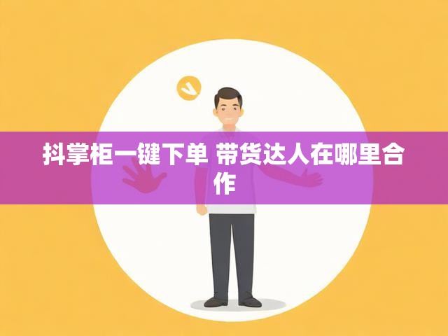 抖掌柜一键下单 带货达人在哪里合作