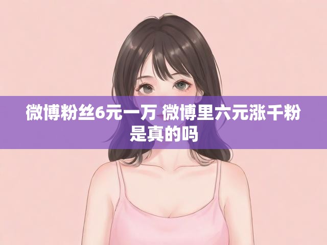 微博粉丝6元一万 微博里六元涨千粉是真的吗