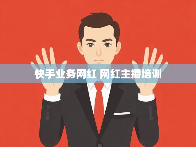 快手业务网红 网红主播培训