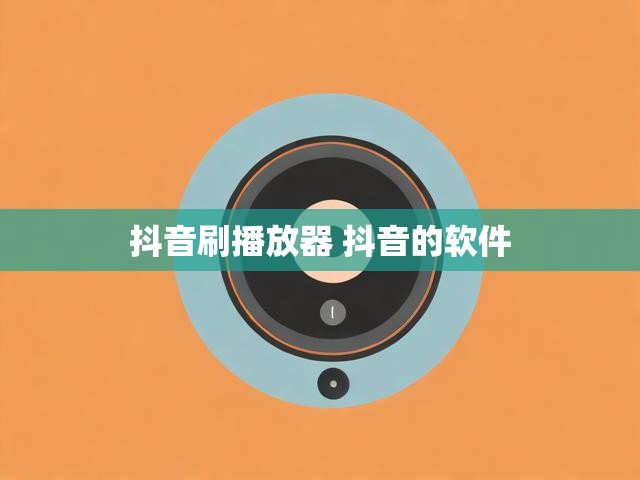 抖音刷播放器 抖音的软件