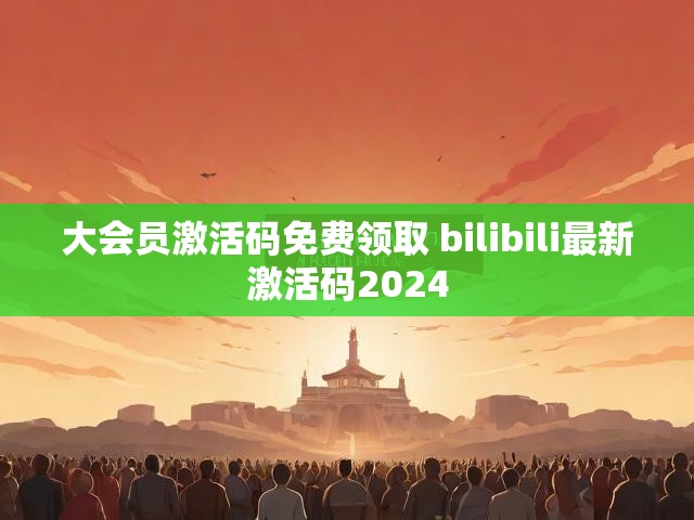 大会员激活码免费领取 bilibili最新激活码2024