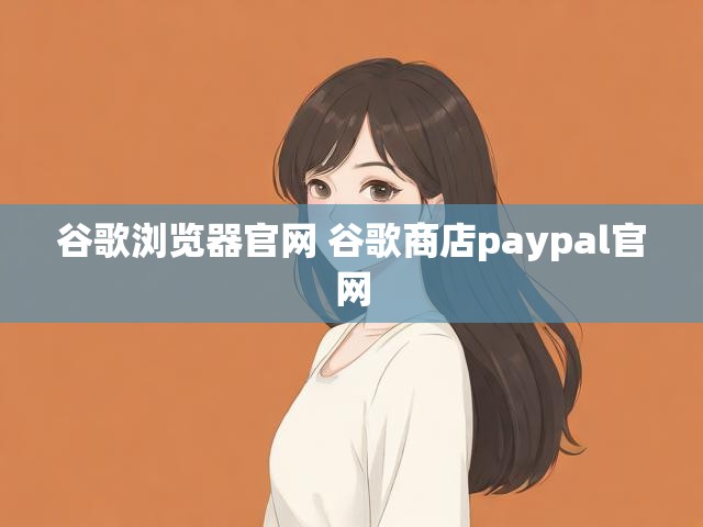 谷歌浏览器官网 谷歌商店paypal官网