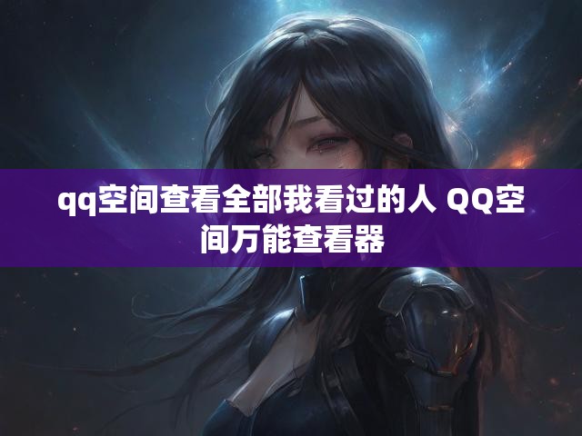 qq空间查看全部我看过的人 QQ空间万能查看器