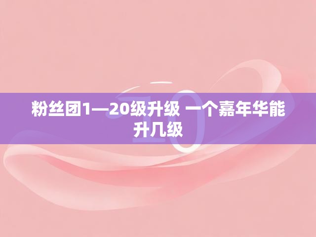 粉丝团1—20级升级 一个嘉年华能升几级