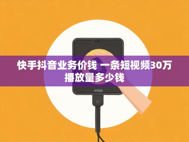 快手抖音业务价钱 一条短视频30万播放量多少钱