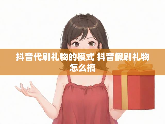 抖音代刷礼物的模式 抖音假刷礼物怎么搞