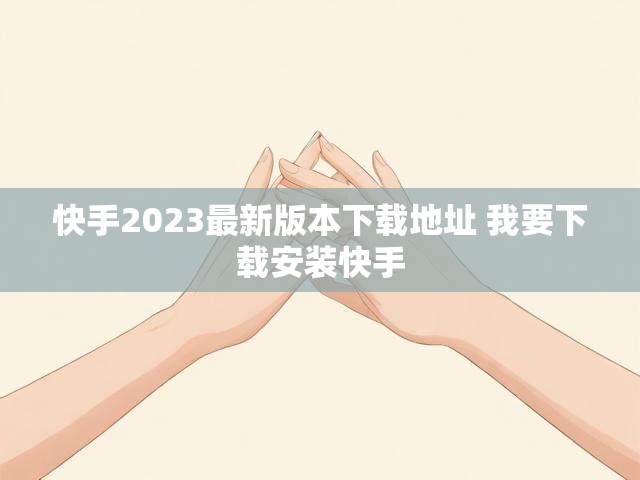 快手2023最新版本下载地址 我要下载安装快手
