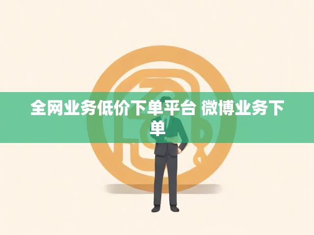 全网业务低价下单平台 微博业务下单
