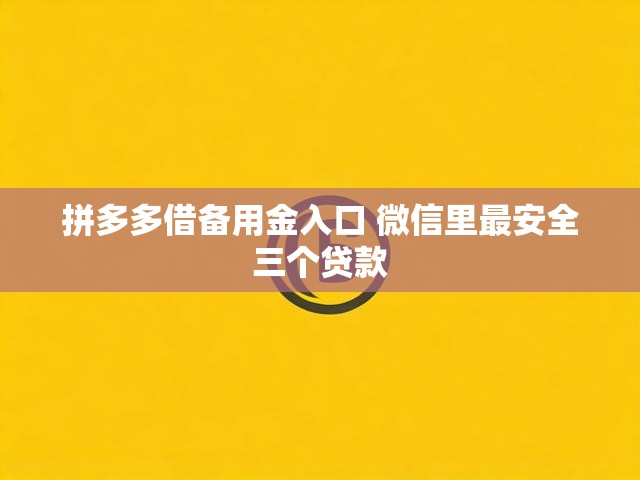 拼多多借备用金入口 微信里最安全三个贷款
