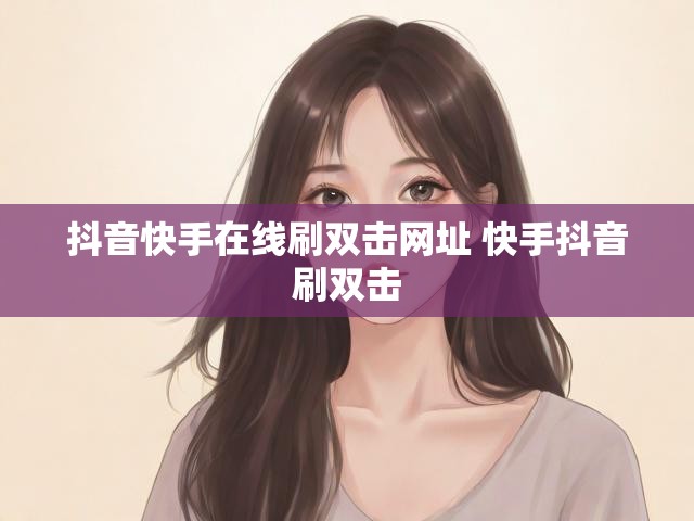 抖音快手在线刷双击网址 快手抖音刷双击