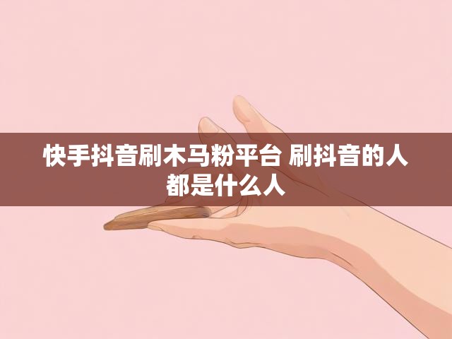 快手抖音刷木马粉平台 刷抖音的人都是什么人