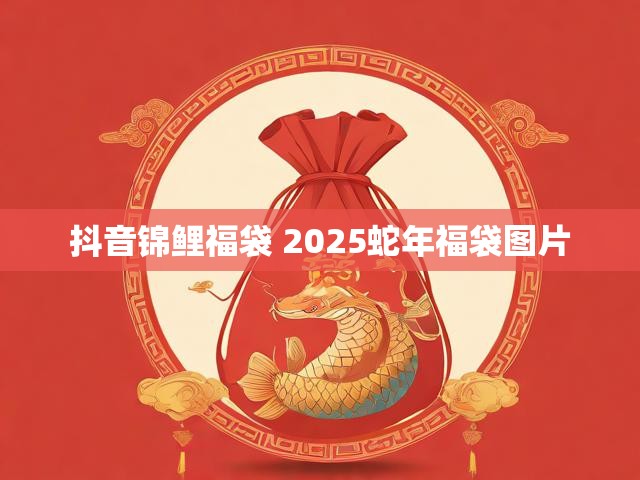 抖音锦鲤福袋 2025蛇年福袋图片