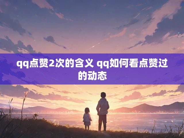 qq点赞2次的含义 qq如何看点赞过的动态