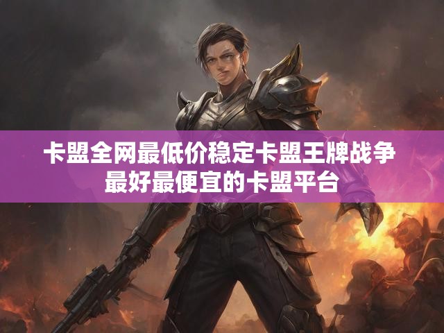 卡盟全网最低价稳定卡盟王牌战争 最好最便宜的卡盟平台