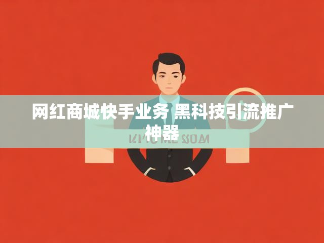 网红商城快手业务 黑科技引流推广神器
