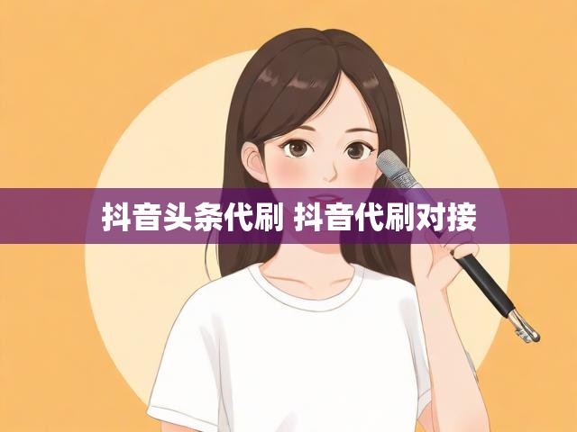 抖音头条代刷 抖音代刷对接