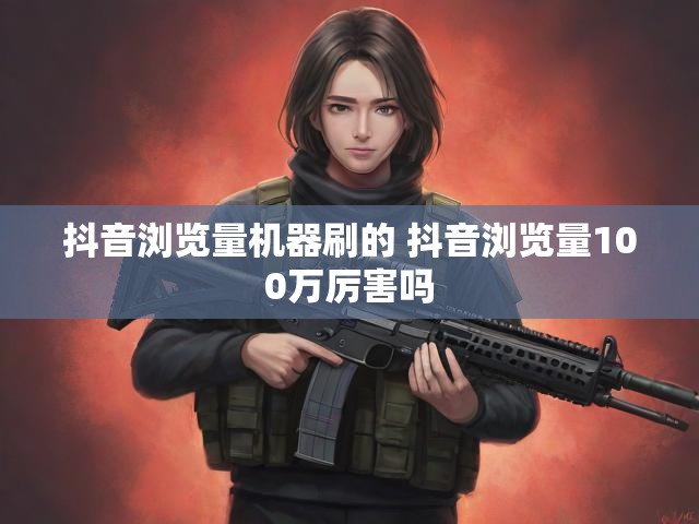 抖音浏览量机器刷的 抖音浏览量100万厉害吗