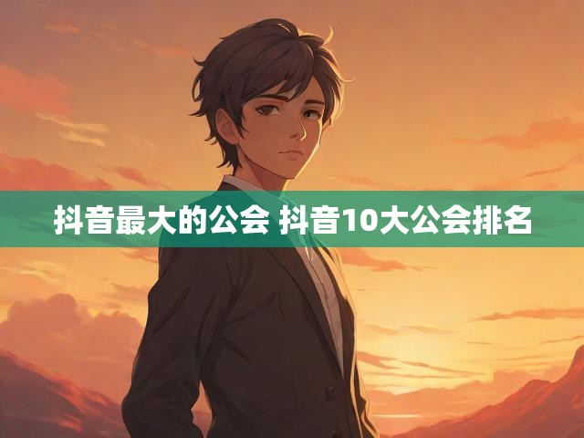 抖音最大的公会 抖音10大公会排名