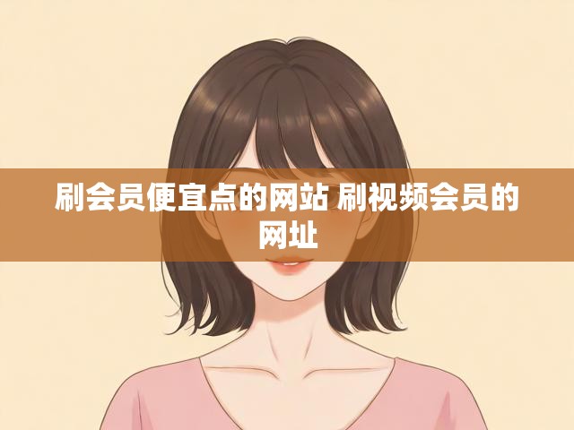 刷会员便宜点的网站 刷视频会员的网址