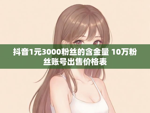 抖音1元3000粉丝的含金量 10万粉丝账号出售价格表