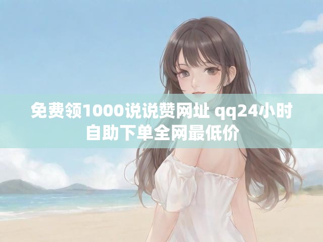 免费领1000说说赞网址 qq24小时自助下单全网最低价