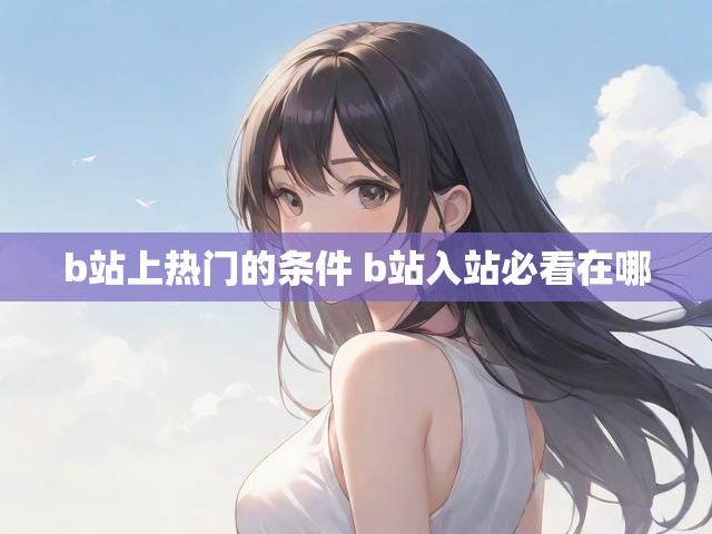 b站上热门的条件 b站入站必看在哪