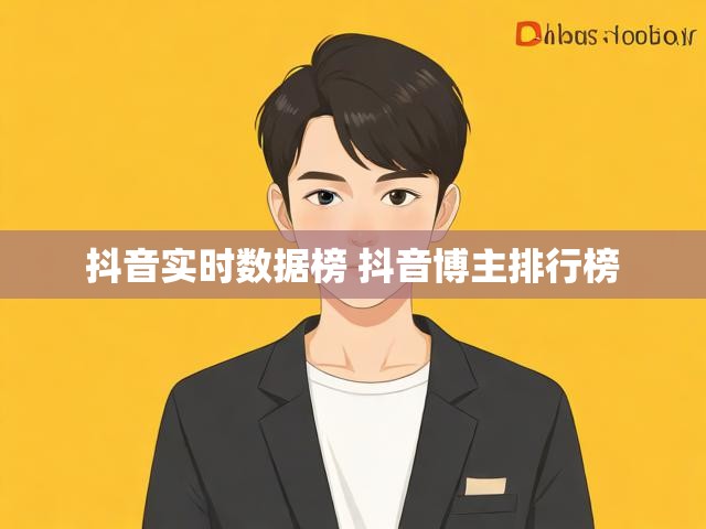 抖音实时数据榜 抖音博主排行榜
