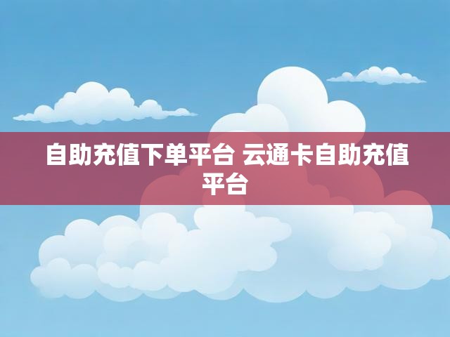 自助充值下单平台 云通卡自助充值平台