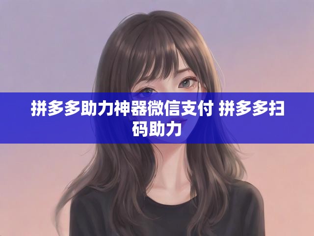 拼多多助力神器微信支付 拼多多扫码助力