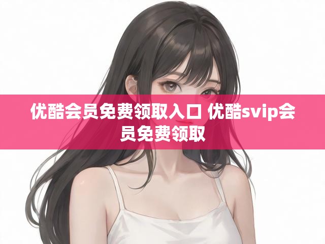 优酷会员免费领取入口 优酷svip会员免费领取