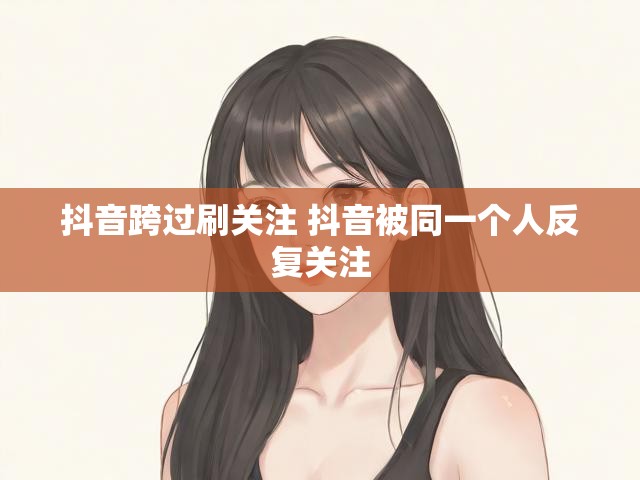 抖音跨过刷关注 抖音被同一个人反复关注