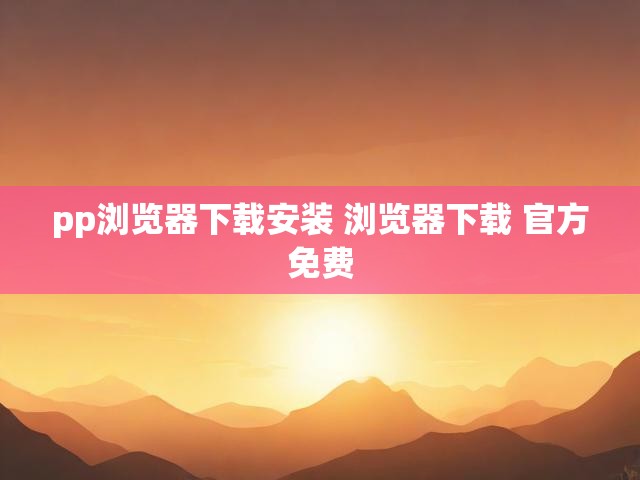 pp浏览器下载安装 浏览器下载 官方免费
