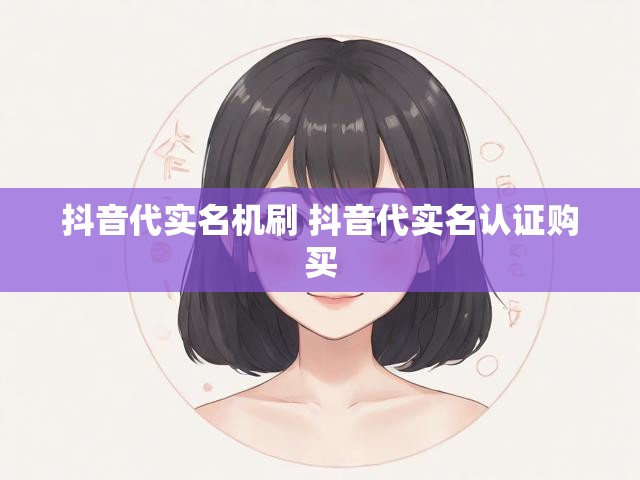 抖音代实名机刷 抖音代实名认证购买