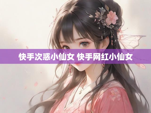 快手次惑小仙女 快手网红小仙女